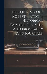 Cover image for Life of Benjamin Robert Haydon, Historical Painter, From His Autobiography and Journals;