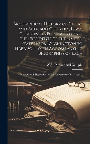 Cover image for Biographical History of Shelby and Audubon Counties, Iowa. Containing Portraits of All the Presidents of the United States From Washington to Harrison, With Accompanying Biographies of Each; Portraits and Biographies of the Governors of the State;...