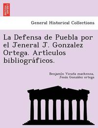 Cover image for La Defensa de Puebla Por El Jeneral J. Gonzalez Ortega. Arti Culos Bibliogra Ficos.