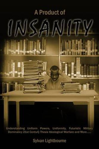 Cover image for A Product of Insanity: Understanding Uniform Powers, Uniformity, Futuristic Military Dominancy 21st Century Thesis Ideological Warfare and More...