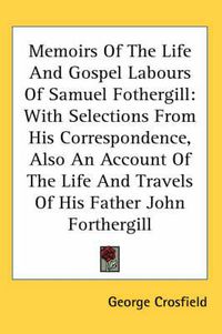 Cover image for Memoirs of the Life and Gospel Labours of Samuel Fothergill: With Selections from His Correspondence, Also an Account of the Life and Travels of His Father John Forthergill