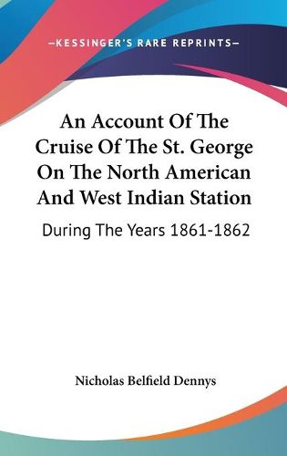 Cover image for An Account of the Cruise of the St. George on the North American and West Indian Station: During the Years 1861-1862