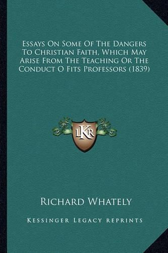 Cover image for Essays on Some of the Dangers to Christian Faith, Which May Arise from the Teaching or the Conduct O Fits Professors (1839)