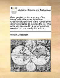 Cover image for Osteographia, or the Anatomy of the Bones in Fifty-Six Plates by William Cheselden Every Bone in the Human Body Is Here Delineated as Large as the Life, This Work Was Executed in a Camera Obscura Contrived on Purpose by the Author,