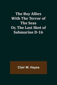 Cover image for The Boy Allies with the Terror of the Seas; Or, The Last Shot of Submarine D-16