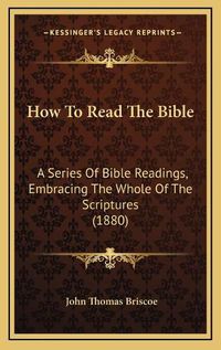 Cover image for How to Read the Bible How to Read the Bible: A Series of Bible Readings, Embracing the Whole of the Scripa Series of Bible Readings, Embracing the Whole of the Scriptures (1880) Tures (1880)