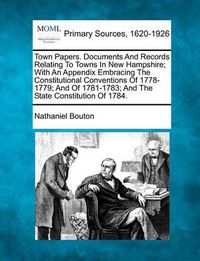 Cover image for Town Papers. Documents and Records Relating to Towns in New Hampshire; With an Appendix Embracing the Constitutional Conventions of 1778-1779; And of 1781-1783; And the State Constitution of 1784.