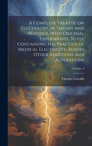Cover image for A Complete Treatise on Electricity, in Theory and Practice, With Original Experiments. 3d ed., Containing the Practice of Medical Electricity, Besides Other Additions and Alterations; Volume 3