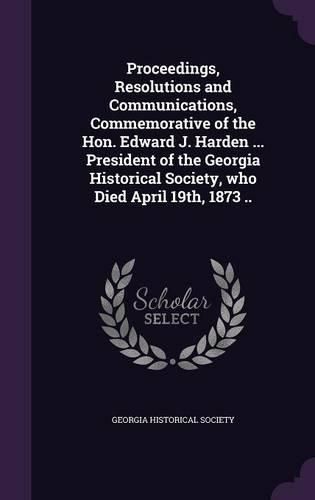 Proceedings, Resolutions and Communications, Commemorative of the Hon. Edward J. Harden ... President of the Georgia Historical Society, Who Died April 19th, 1873 ..