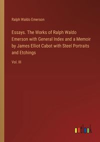 Cover image for Essays. The Works of Ralph Waldo Emerson with General Index and a Memoir by James Elliot Cabot with Steel Portraits and Etchings