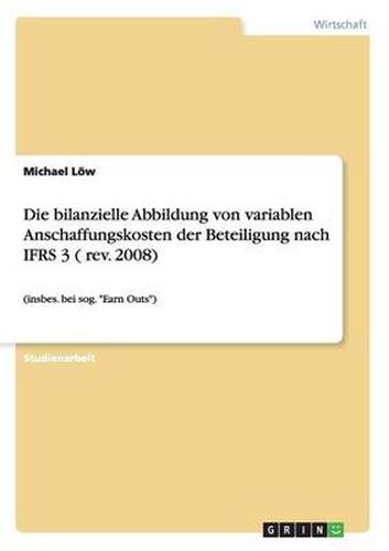 Cover image for Die bilanzielle Abbildung von variablen Anschaffungskosten der Beteiligung nach IFRS 3 ( rev. 2008): (insbes. bei sog.  Earn Outs )