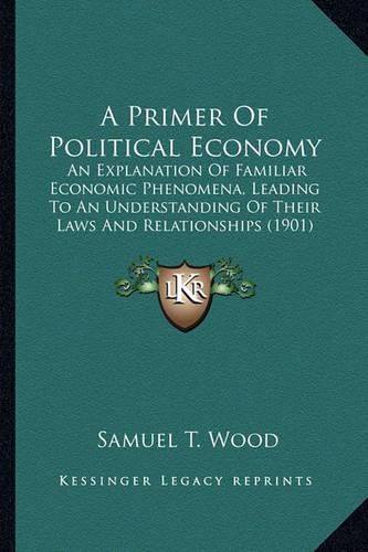 Cover image for A Primer of Political Economy: An Explanation of Familiar Economic Phenomena, Leading to an Understanding of Their Laws and Relationships (1901)