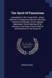 Cover image for The Spirit of Fanaticism: Exemplify'd in the Tryals of Mr. James Mitchel (a Presbyterian Minister, Who Was Hang'd at Edinburgh, for an Attempt Made Upon the Archbishop of St. Andrews.) and Major Thomas Weir (a Gifted Brother at the Knack of