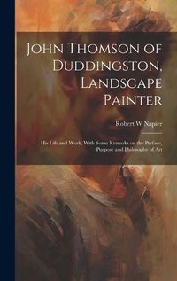 Cover image for John Thomson of Duddingston, Landscape Painter; his Life and Work, With Some Remarks on the Preface, Purpose and Philosophy of Art