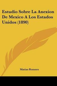 Cover image for Estudio Sobre La Anexion de Mexico a Los Estados Unidos (1890)