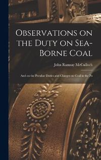 Cover image for Observations on the Duty on Sea-borne Coal; and on the Peculiar Duties and Charges on Coal in the Po