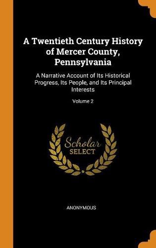 Cover image for A Twentieth Century History of Mercer County, Pennsylvania: A Narrative Account of Its Historical Progress, Its People, and Its Principal Interests; Volume 2