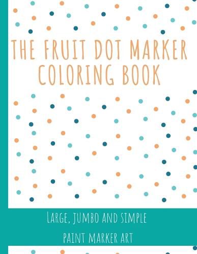Cover image for The Fruit Dot Marker Coloring Book: Dot Art Coloring Book Perfect for Preschool Kids Easy Guided BIG DOTS Giant, Large, Jumbo and Simple Fruits Paint