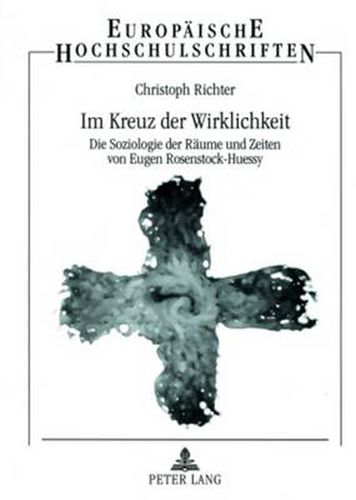 Im Kreuz der Wirklichkeit; Die Soziologie der Raume und Zeiten von Eugen Rosenstock-Huessy