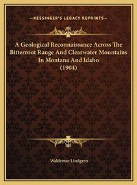 Cover image for A Geological Reconnaissance Across the Bitterroot Range and Clearwater Mountains in Montana and Idaho (1904)