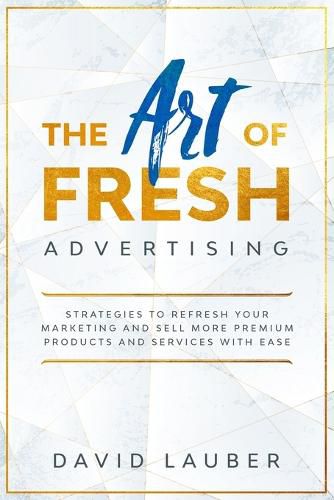 Cover image for The Art Of Fresh Advertising - Strategies To Refresh Your Marketing And Sell More Premium Products And Services With Ease