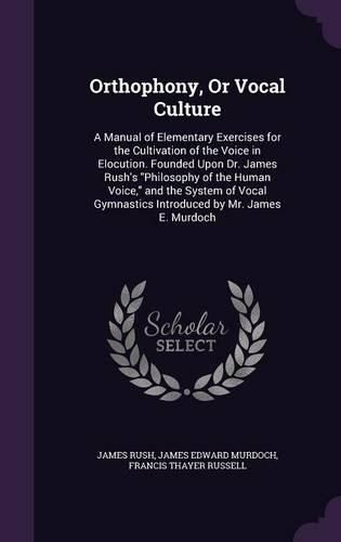 Orthophony, or Vocal Culture: A Manual of Elementary Exercises for the Cultivation of the Voice in Elocution. Founded Upon Dr. James Rush's Philosophy of the Human Voice, and the System of Vocal Gymnastics Introduced by Mr. James E. Murdoch