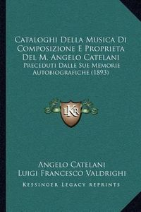 Cover image for Cataloghi Della Musica Di Composizione E Proprieta del M. Angelo Catelani: Preceduti Dalle Sue Memorie Autobiografiche (1893)