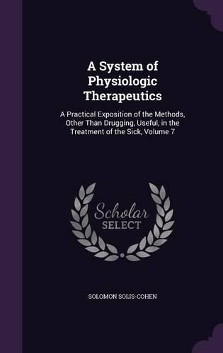 Cover image for A System of Physiologic Therapeutics: A Practical Exposition of the Methods, Other Than Drugging, Useful, in the Treatment of the Sick, Volume 7