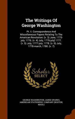 Cover image for The Writings of George Washington: PT. II. Correspondence and Miscellaneous Papers Relating to the American Revolution: (V. 3) June, 1775-July, 1776. (V. 4) July, 1776-July] 1777. (V. 5) July, 1777-July, 1778. (V. 6) July, 1778-March, 1780. (V. 7)