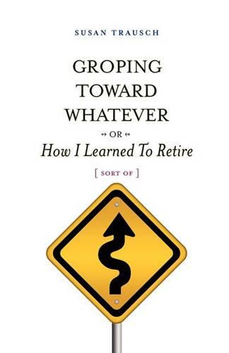 Cover image for Groping Toward Whatever or How I Learned to Retire, Sort of