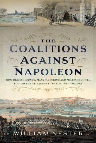 The Coalitions against Napoleon: How British Money, Manufacturing and Military Power Forged the Alliances that Achieved Victory