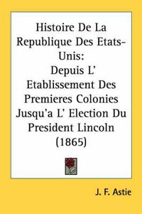 Cover image for Histoire de La Republique Des Etats-Unis: Depuis L' Etablissement Des Premieres Colonies Jusqu'a L' Election Du President Lincoln (1865)