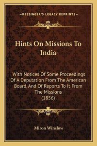 Cover image for Hints on Missions to India: With Notices of Some Proceedings of a Deputation from the American Board, and of Reports to It from the Missions (1856)