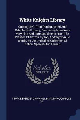 Cover image for White Knights Library: Catalogue of That Distinguished and Celecbrated Library, Containing Numerous Very Fine and Rare Specimens from the Presses of Caxton, Pyson, and Wynkyn de Worde, &C. an Unrivalled Collection of Italian, Spanish and French