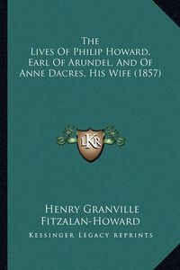 Cover image for The Lives of Philip Howard, Earl of Arundel, and of Anne Dacres, His Wife (1857)