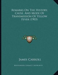 Cover image for Remarks on the History, Cause, and Mode of Transmission of Yellow Fever (1903)