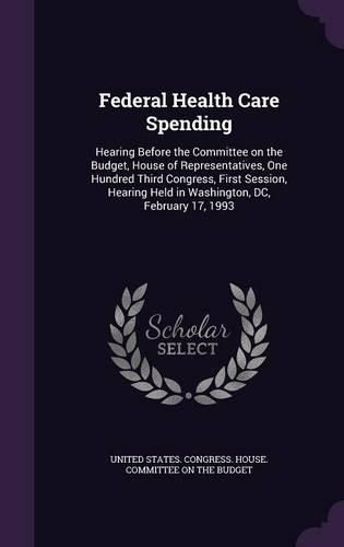 Cover image for Federal Health Care Spending: Hearing Before the Committee on the Budget, House of Representatives, One Hundred Third Congress, First Session, Hearing Held in Washington, DC, February 17, 1993