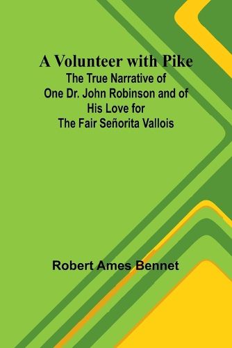 Cover image for A Volunteer with Pike; The True Narrative of One Dr. John Robinson and of His Love for the Fair Senorita Vallois