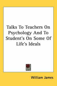 Cover image for Talks to Teachers on Psychology and to Student's on Some of Life's Ideals