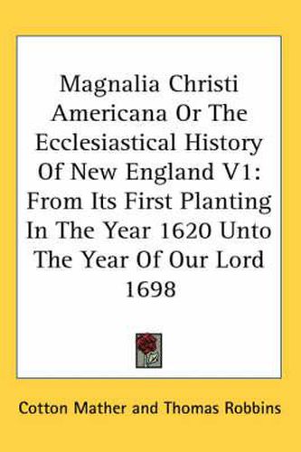 Cover image for Magnalia Christi Americana or the Ecclesiastical History of New England V1: From Its First Planting in the Year 1620 Unto the Year of Our Lord 1698