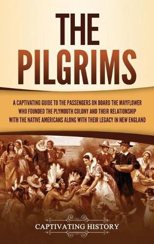 Cover image for The Pilgrims: A Captivating Guide to the Passengers on Board the Mayflower Who Founded the Plymouth Colony and Their Relationship with the Native Americans along with Their Legacy in New England