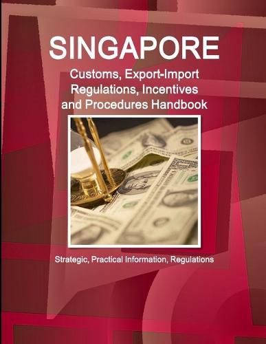 Cover image for Singapore Customs, Export-Import Regulations, Incentives and Procedures Handbook: Strategic, Practical Information, Regulations