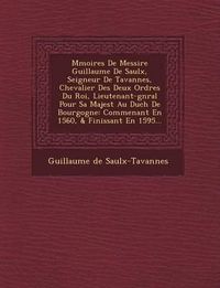 Cover image for M Moires de Messire Guillaume de Saulx, Seigneur de Tavannes, Chevalier Des Deux Ordres Du Roi, Lieutenant-G N Ral Pour Sa Majest Au Duch de Bourgogne: Commen Ant En 1560, & Finissant En 1595...