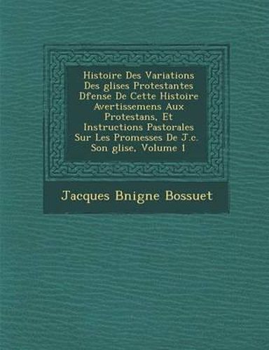 Histoire Des Variations Des Glises Protestantes D Fense de Cette Histoire Avertissemens Aux Protestans, Et Instructions Pastorales Sur Les Promesses de J.C. Son Glise, Volume 1