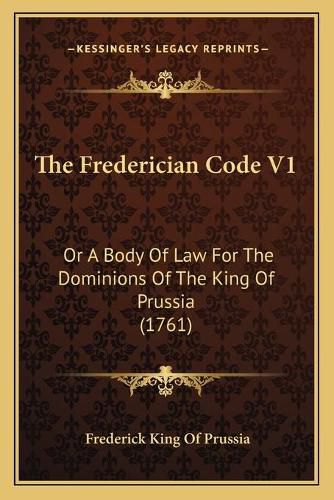 The Frederician Code V1: Or a Body of Law for the Dominions of the King of Prussia (1761)