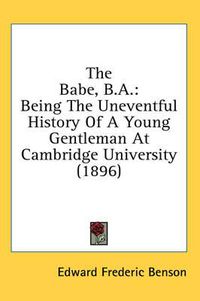 Cover image for The Babe, B.A.: Being the Uneventful History of a Young Gentleman at Cambridge University (1896)