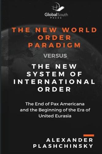 Cover image for The New World Order Paradigm Versus the New System of International Order: The End of Pax Americana and the Beginning of the Era of United Eurasia