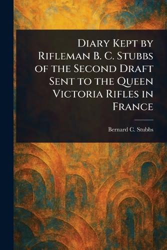 Cover image for Diary Kept by Rifleman B. C. Stubbs of the Second Draft Sent to the Queen Victoria Rifles in France