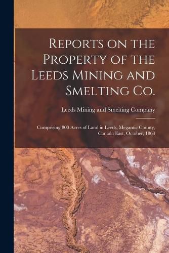 Cover image for Reports on the Property of the Leeds Mining and Smelting Co. [microform]: Comprising 800 Acres of Land in Leeds, Megantic County, Canada East, October, 1863