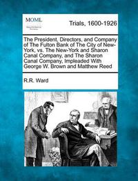 Cover image for The President, Directors, and Company of the Fulton Bank of the City of New-York, vs. the New-York and Sharon Canal Company, and the Sharon Canal Company, Impleaded with George W. Brown and Matthew Reed